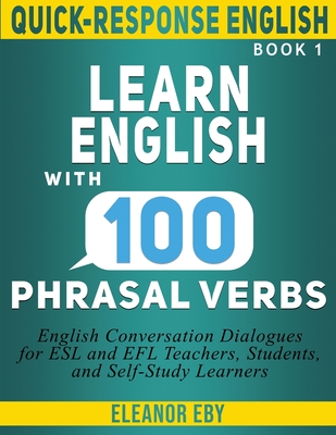 Quick-Response English Learn English with 100 Phrasal Verbs: English Conversation Dialogues for ESL and EFL Teachers, Students, and Self-Study Learners - Eby, Eleanor