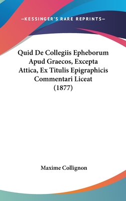 Quid de Collegiis Epheborum Apud Graecos, Excepta Attica, Ex Titulis Epigraphicis Commentari Liceat (1877) - Collignon, Maxime