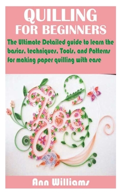 Quilling for Beginners: The Ultimate Detailed guide to learn the basics, techniques, Tools, and Patterns for making paper quilling with ease - Williams, Ann