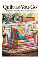 Quilt-As-You-Go: A Beginner's Block-By-Block Quilting Guide: Learn Simple Qayg Techniques and Create Beautiful Quilts with Step-By-Step Projects