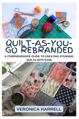 Quilt-As-You-Go Rebranded: A Comprehensive Guide to Creating Stunning Quilts with Ease - Harrell, Veronica