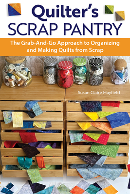 Quilter's Scrap Pantry: The Grab-And-Go Approach to Organizing and Making Quilts from Scraps - Mayfield, Susanclaire