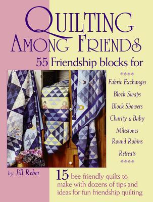 Quilting Among Friends: 55 Friendship Blocks for Fabric Exchanges, Block Swaps, Block Showers, Charity & Baby, Milestones, Round Robins, Retreats. - Reber, Jill