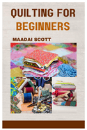 Quilting for Beginners: A Beginner's Guide to Mastering the Art of Quilting