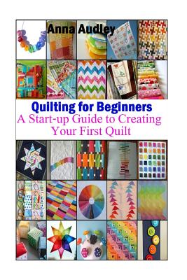 Quilting for Beginners: A Start-up Guide to Create Your First Quilt - Audley, Anna