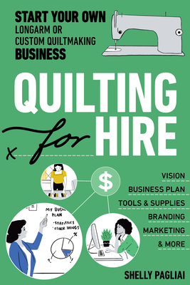 Quilting for Hire: Start Your Own Longarm or Custom Quiltmaking Business; Vision, Business Plan, Tools & Supplies, Branding, Marketing & More - Pagliai, Shelly