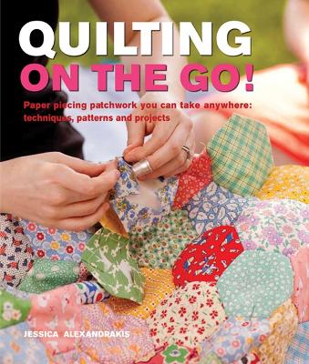 Quilting On The Go!: Paper Piecing Patchwork You Can Take Anywhere: Techniques, Patterns and Projects - Alexandrakis, Jessica