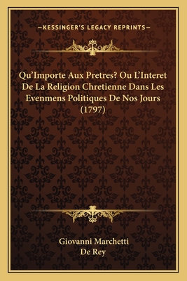 Qu'importe Aux Pretres? Ou L'Interet de La Religion Chretienne Dans Les Evenmens Politiques de Nos Jours (1797) - Marchetti, Giovanni, and de Rey