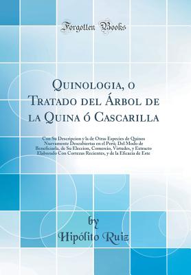 Quinologia, O Tratado del rbol de la Quina  Cascarilla: Con Su Descripcion Y La de Otras Especies de Quinos Nuevamente Descubiertas En El Per; del Modo de Beneficiarla, de Su Eleccion, Comercio, Virtudes, Y Extracto Elaborado Con Cortezas Recientes, - Ruiz, Hipolito