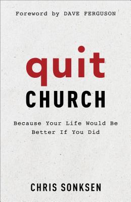 Quit Church: Because Your Life Would Be Better If You Did - Sonksen, Chris, and Ferguson, Dave (Foreword by)