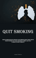 Quit Smoking: Acquire The Knowledge And Skills Necessary To Cease Smoking And Liberate Yourself From The Persistent Dependency That You Have Long Desired To Eliminate, Cease The Act Of Smoking That Cigarette Immediately