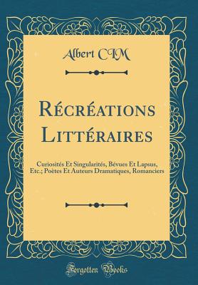 Rcrations Littraires: Curiosits Et Singularits, Bvues Et Lapsus, Etc.; Potes Et Auteurs Dramatiques, Romanciers (Classic Reprint) - CIM, Albert