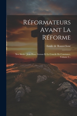 Rformateurs Avant La Rforme: Xve Sicle: Jean Huss, Gerson Et Le Concile De Constance, Volume 2... - Bonnechose, Emile De