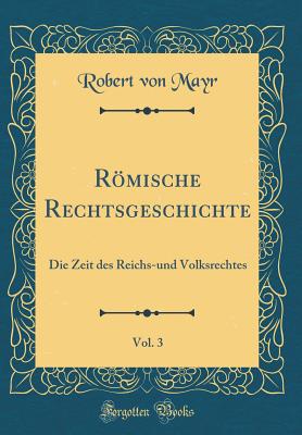 Rmische Rechtsgeschichte, Vol. 3: Die Zeit Des Reichs-Und Volksrechtes (Classic Reprint) - Mayr, Robert von