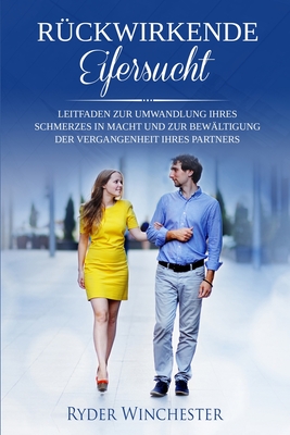 Rckwirkende Eifersucht: Leitfaden zur Umwandlung Ihres Schmerzes in Macht und zur Bewltigung der Vergangenheit Ihres Partners - Winchester, Ryder