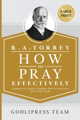 R. A. Torrey How to Pray Effectively: Updated for Today's Readers With Introduction and Study Guide (LARGE PRINT) - Team, Godlipress