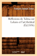 R?flexions de Talma Sur Lekain Et l'Art Th??tral (?d.1856)