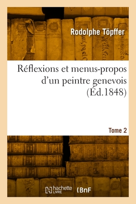 R?flexions Et Menus-Propos d'Un Peintre Genevois Ou Essai Sur Le Beau Dans Les Arts. Tome 2 - Tpffer, Rodolphe