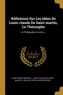 R?flexions Sur Les Id?es de Louis-Claude de Saint-Martin, Le Th?osophe: Le Philosophe Inconnu...