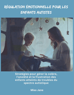 R?gulation ?motionnelle pour les enfants autistes: Strat?gies pour g?rer la col?re, l'anxi?t? et la frustration des enfants atteints de troubles du spectre autistique