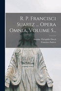 R. P. Francisci Suarez ... Opera Omnia, Volume 5...