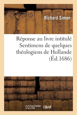 R?ponse Au Livre Intitul? Sentimens de Quelques Th?ologiens de Hollande: Sur l'Histoire Critique Du Vieux Testament - Simon, Richard