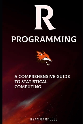 R Programming: A Comprehensive Guide to Statistical Computing - Campbell, Ryan