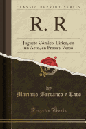 R. R: Juguete Comico-Lirico, En Un Acto, En Prosa y Verso (Classic Reprint)