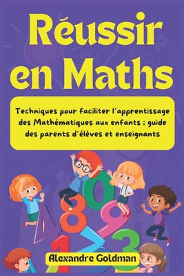 R?ussir en Maths: Techniques pour faciliter l'apprentissage des Math?matiques aux enfants; guide des parents d'?l?ves et enseignants - Goldman, Alexandre