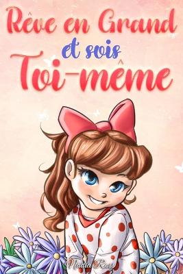 R?ve en Grand et sois Toi-m?me: Des histoires motivantes pour les filles, sur l'estime de soi, la confiance, le courage et l'amiti? - Stories, Special Art, and Ross, Nadia