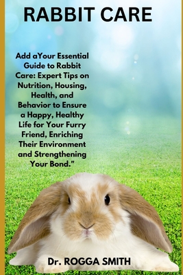 Rabbit Care: "Your Essential Guide to Rabbit Care: Expert Tips on Nutrition, Housing, Health, and Behavior to Ensure a Happy, Healthy Life for Your Furry Friend, Enriching Their Environment and Strengthening Your Bond." - Smith, Rogga, Dr.