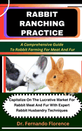 Rabbit Ranching Practice: A Comprehensive Guide To Rabbit Farming For Meat And Fur: Capitalize On The Lucrative Market For Rabbit Meat And Fur With Expert Rabbit Husbandry Techniques