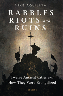 Rabbles, Riots, and Ruins: Twelve Ancient Cities and How They Were Evangelized - Aquilina, Mike