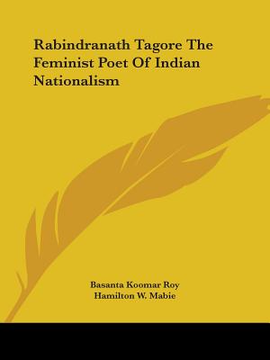 Rabindranath Tagore The Feminist Poet Of Indian Nationalism - Roy, Basanta Koomar, and Mabie, Hamilton W (Introduction by)