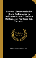 Raccolta Di Dissertazioni Di Storia Ecclesiastica in Italiano O Scritte, O Tradotte Dal Francese, Per Opera Di Z. Zaccaria...