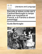 Raccolta Di Lettere Scritte Dal S. Cardinal Bentivoglio: In Tempo Delle Sue Nunziature Di Francia, E Di Fiandra a Diversi Personaggi (Classic Reprint)