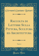 Raccolta Di Lettere Sulla Pittura, Scultura Ed Architettura, Vol. 4 (Classic Reprint)