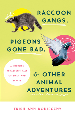 Raccoon Gangs, Pigeons Gone Bad, and Other Animal Adventures: A Wildlife Rehabber's Tale of Birds and Beasts - Konieczny, Trish Ann