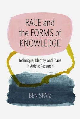 Race and the Forms of Knowledge: Technique, Identity, and Place in Artistic Research - Spatz, Ben