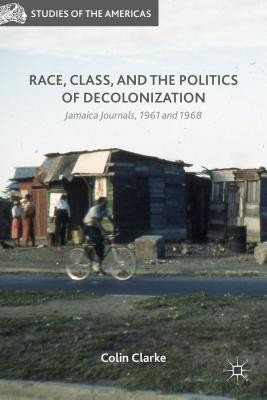Race, Class, and the Politics of Decolonization: Jamaica Journals, 1961 and 1968 - Clarke, Colin