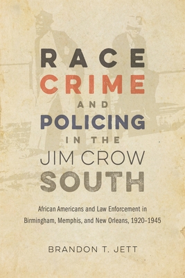 Race, Crime, and Policing in the Jim Crow South: African Americans and Law Enforcement in Birmingham, Memphis, and New Orleans, 1920-1945 - Jett, Brandon T., and Goldfield, David