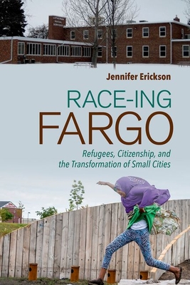 Race-Ing Fargo: Refugees, Citizenship, and the Transformation of Small Cities - Erickson, Jennifer