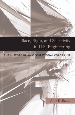 Race, Rigor, and Selectivity in U.S. Engineering: The History of an Occupational Color Line - Slaton, Amy E