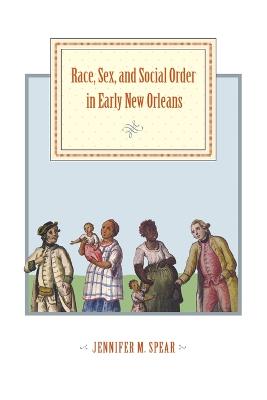 Race, Sex, and Social Order in Early New Orleans - Spear, Jennifer M, Professor