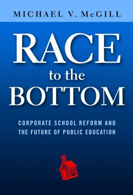 Race to the Bottom: Corporate School Reform and the Future of Public Education - McGill, Michael V