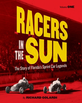 Racers in the Sun, Volume One: The Story of Florida's Sprint Car Legends - Golardi, Richard