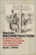 Racial Reconstruction: Black Inclusion, Chinese Exclusion, and the Fictions of Citizenship