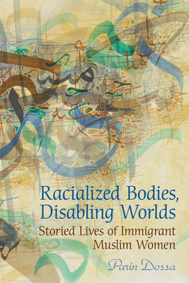 Racialized Bodies, Disabling Worlds: Storied Lives of Immigrant Muslim Women - Dossa, Parin