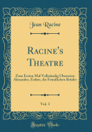 Racine's Theatre, Vol. 3: Zum Ersten Mal Vollst?ndig ?bersetzt; Alexander, Esther, Die Feindlichen Br?der (Classic Reprint)