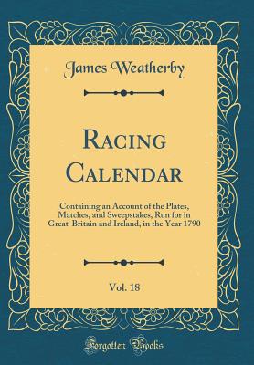 Racing Calendar, Vol. 18: Containing an Account of the Plates, Matches, and Sweepstakes, Run for in Great-Britain and Ireland, in the Year 1790 (Classic Reprint) - Weatherby, James